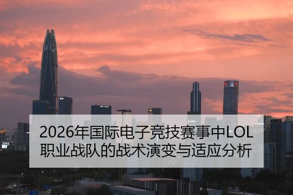 2026年国际电子竞技赛事中LOL职业战队的战术演变与适应分析