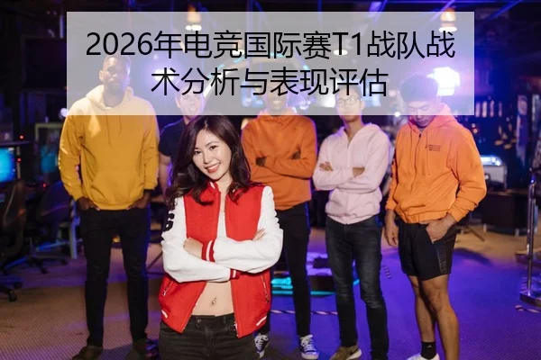 2026年电竞国际赛T1战队战术分析与表现评估（Leyu）