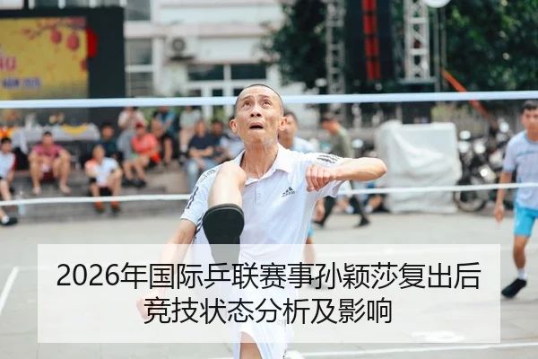 2026年国际乒联赛事孙颖莎复出后竞技状态分析及影响 - Leyu