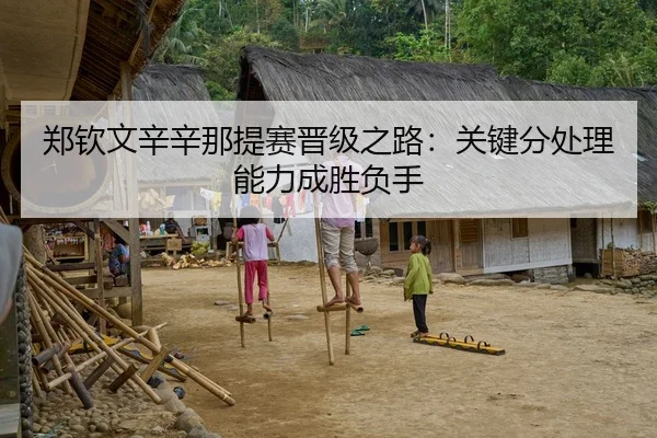 郑钦文辛辛那提赛晋级之路：关键分处理能力成胜负手