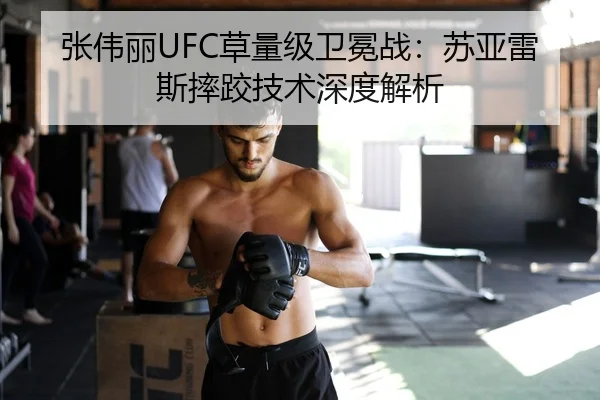 张伟丽UFC草量级卫冕战：苏亚雷斯摔跤技术深度解析