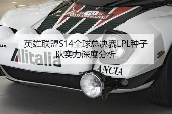 英雄联盟S14全球总决赛LPL种子队实力深度分析