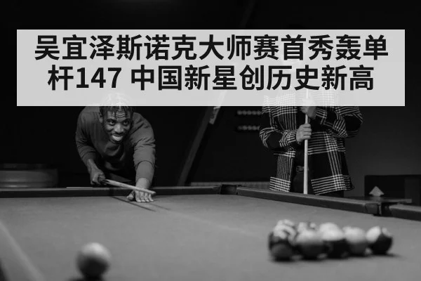 吴宜泽斯诺克大师赛首秀轰单杆147 中国新星创历史新高