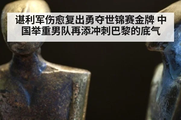 谌利军伤愈复出勇夺世锦赛金牌 中国举重男队再添冲刺巴黎的底气